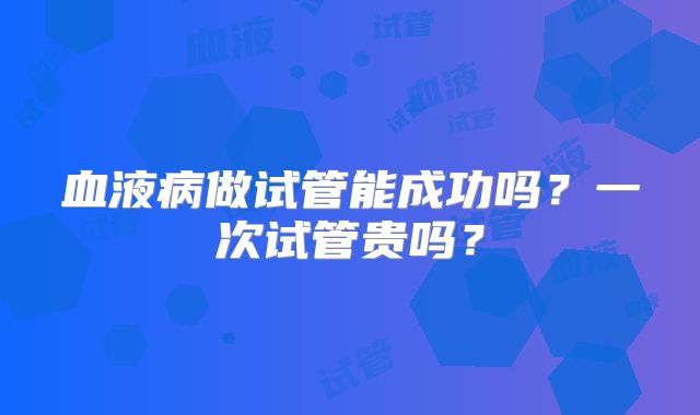 血液病做试管能成功吗？一次试管贵吗？