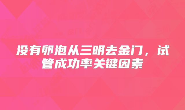 没有卵泡从三明去金门，试管成功率关键因素