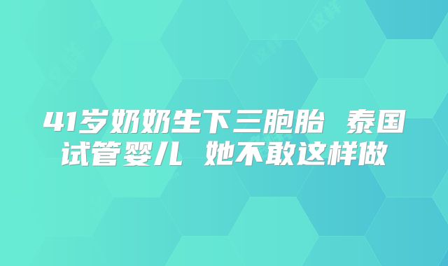 41岁奶奶生下三胞胎 泰国试管婴儿 她不敢这样做