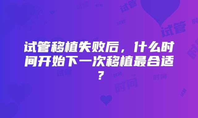 试管移植失败后,什么时间开始下一次移植最合适?