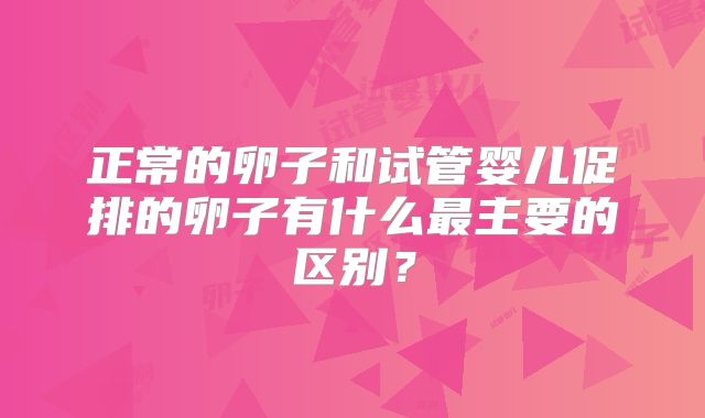正常的卵子和试管婴儿促排的卵子有什么最主要的区别?