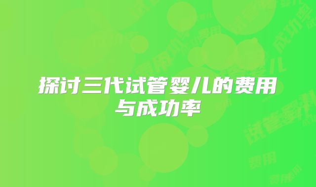 探讨三代试管婴儿的费用与成功率
