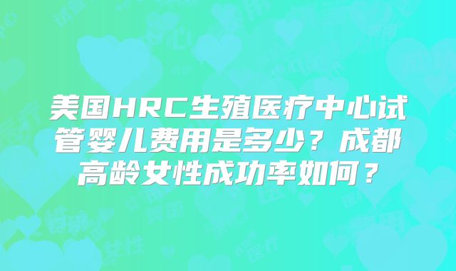 美国HRC生殖医疗中心试管婴儿费用是多少？成都高龄女性成功率如何？