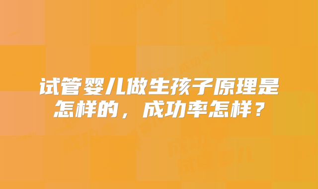 试管婴儿做生孩子原理是怎样的,成功率怎样?