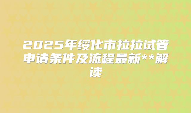 2025年绥化市拉拉试管申请条件及流程最新**解读