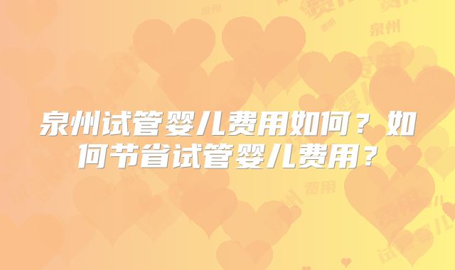 泉州试管婴儿费用如何?如何节省试管婴儿费用?