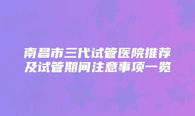 南昌市三代试管医院推荐及试管期间注意事项一览