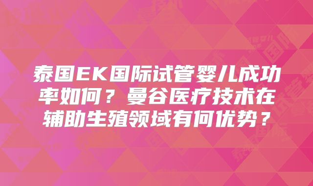 泰国EK国际试管婴儿成功率如何？曼谷医疗技术在辅助生殖领域有何优势？