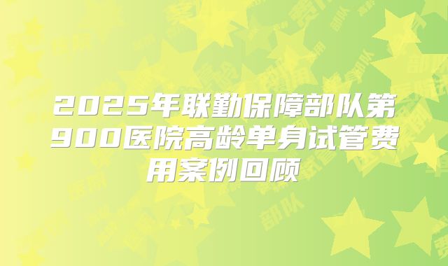 2025年联勤保障部队第900医院高龄单身试管费用案例回顾