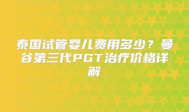 泰国试管婴儿费用多少?曼谷第三代PGT治疗价格详解