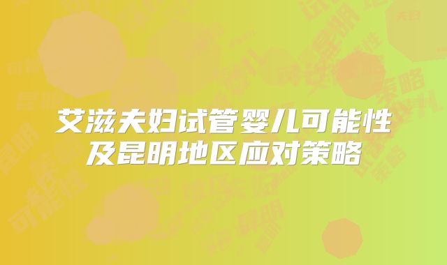 艾滋夫妇试管婴儿可能性及昆明地区应对策略