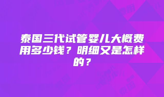 泰国三代试管婴儿大概费用多少钱？明细又是怎样的？