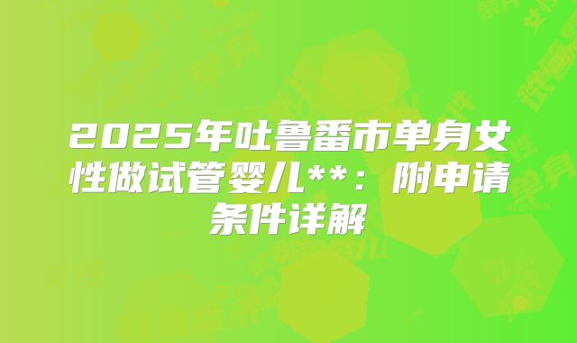 2025年吐鲁番市单身女性做试管婴儿**：附申请条件详解