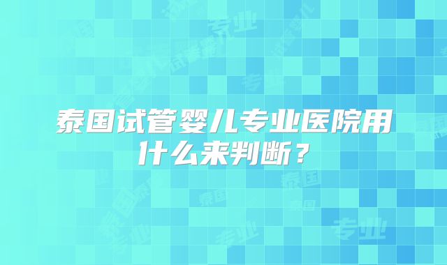 泰国试管婴儿专业医院用什么来判断?