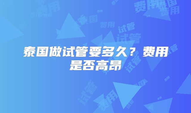 泰国做试管要多久?费用是否高昂