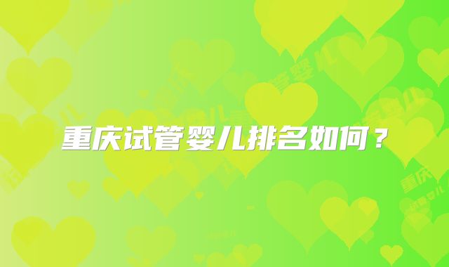 重庆试管婴儿排名如何?