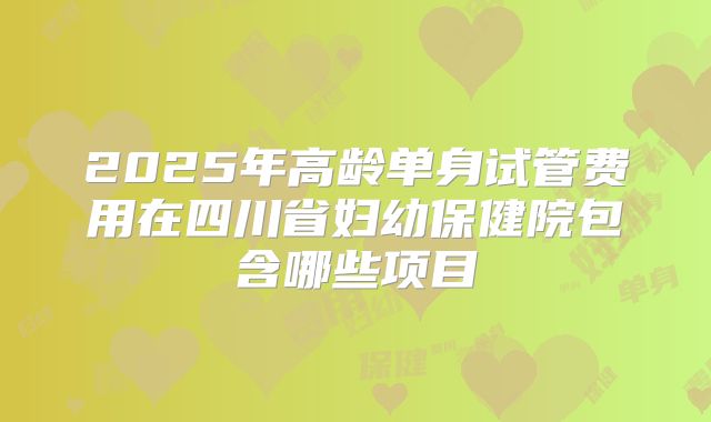 2025年高龄单身试管费用在四川省妇幼保健院包含哪些项目