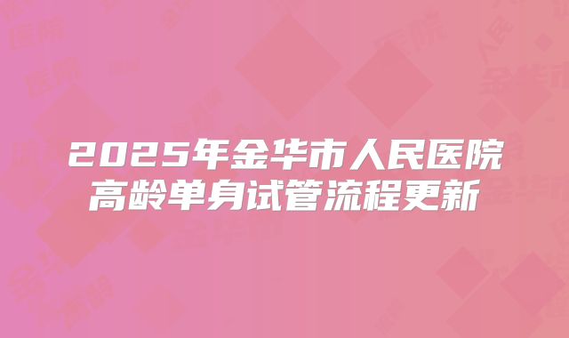 2025年金华市人民医院高龄单身试管流程更新