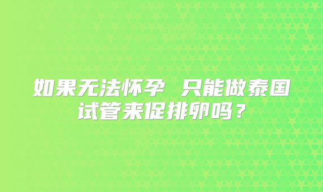 如果无法怀孕 只能做泰国试管来促排卵吗？