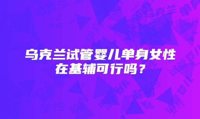 乌克兰试管婴儿单身女性在基辅可行吗？