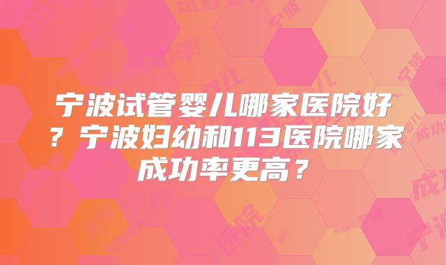 宁波试管婴儿哪家医院好？宁波妇幼和113医院哪家成功率更高？