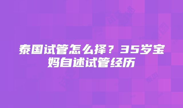 泰国试管怎么择?35岁宝妈自述试管经历