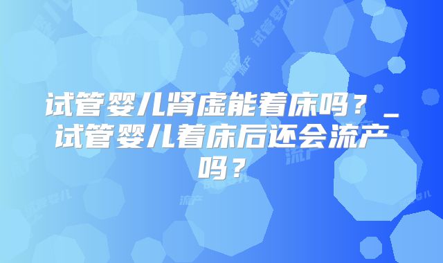 试管婴儿肾虚能着床吗？_试管婴儿着床后还会流产吗？