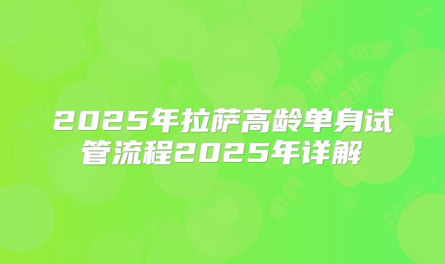 2025年拉萨高龄单身试管流程2025年详解