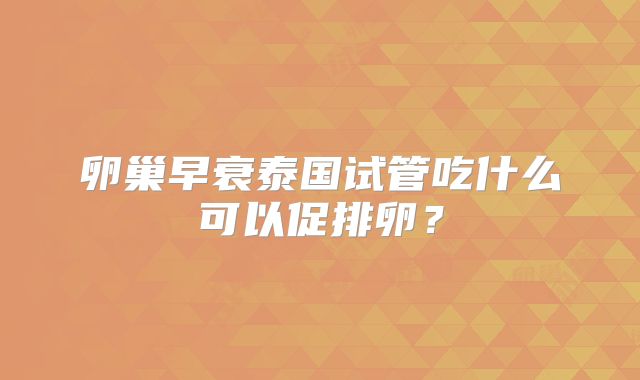 卵巢早衰泰国试管吃什么可以促排卵？