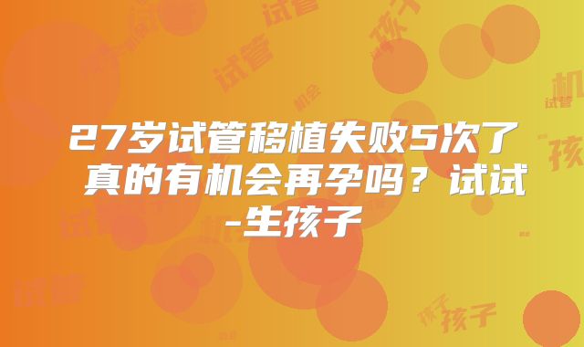 27岁试管移植失败5次了 真的有机会再孕吗?试试-生孩子