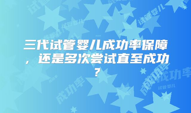 三代试管婴儿成功率保障,还是多次尝试直至成功?