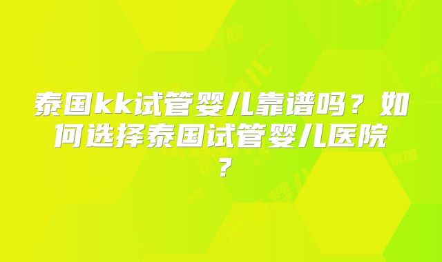 泰国kk试管婴儿靠谱吗?如何选择泰国试管婴儿医院?