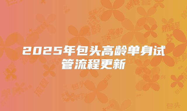 2025年包头高龄单身试管流程更新