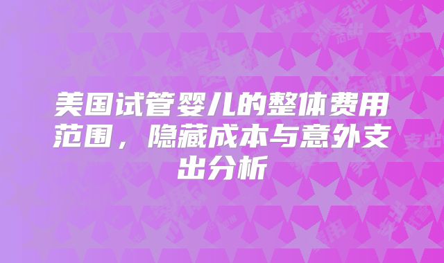 美国试管婴儿的整体费用范围，隐藏成本与意外支出分析