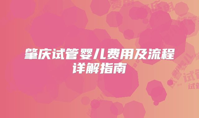肇庆试管婴儿费用及流程详解指南