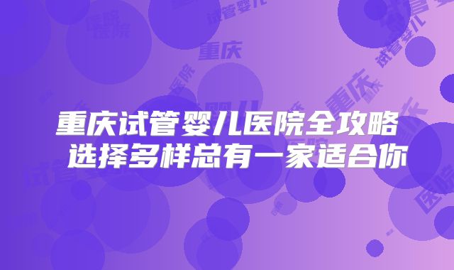 重庆试管婴儿医院全攻略 选择多样总有一家适合你