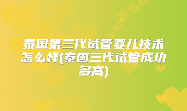 泰国第三代试管婴儿技术怎么样(泰国三代试管成功多高)