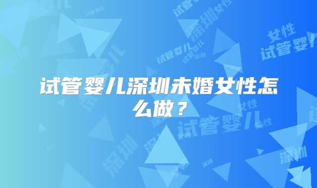 试管婴儿深圳未婚女性怎么做?