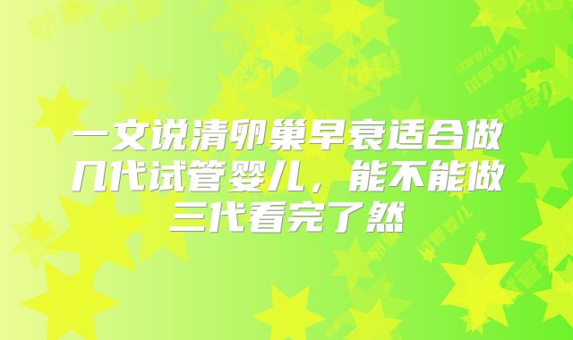 一文说清卵巢早衰适合做几代试管婴儿，能不能做三代看完了然
