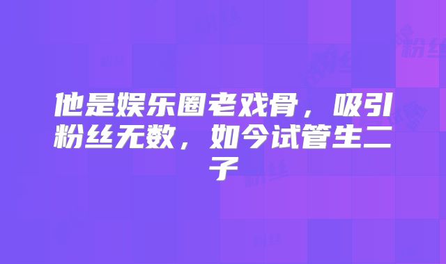 他是娱乐圈老戏骨,吸引粉丝无数,如今试管生二子