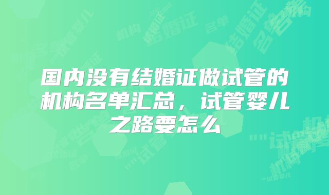 国内没有结婚证做试管的机构名单汇总,试管婴儿之路要怎么