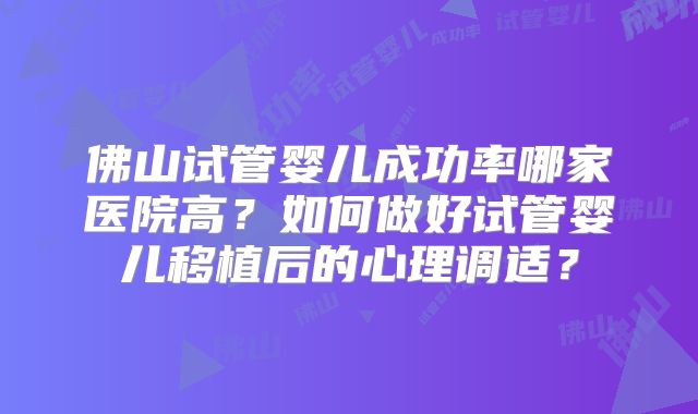佛山试管婴儿成功率哪家医院高？如何做好试管婴儿移植后的心理调适？