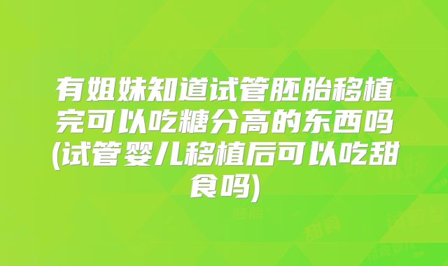有姐妹知道试管胚胎移植完可以吃糖分高的东西吗(试管婴儿移植后可以吃甜食吗)