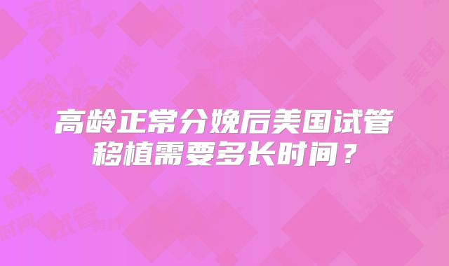 高龄正常分娩后美国试管移植需要多长时间?