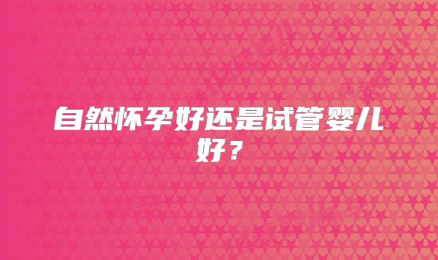 自然怀孕好还是试管婴儿好?