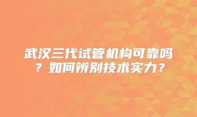 武汉三代试管机构可靠吗？如何辨别技术实力？