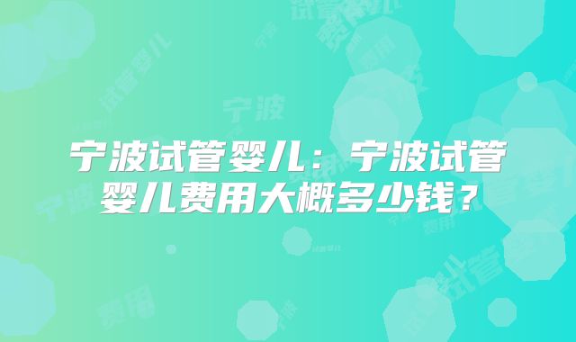 宁波试管婴儿:宁波试管婴儿费用大概多少钱?