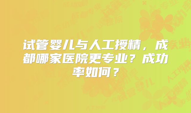 试管婴儿与人工授精，成都哪家医院更专业？成功率如何？