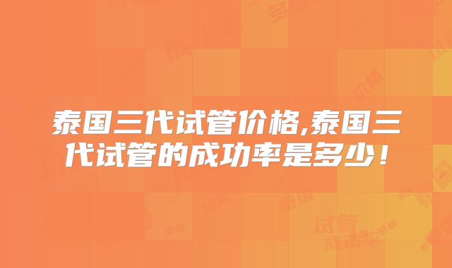 泰国三代试管价格,泰国三代试管的成功率是多少!