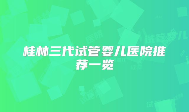 桂林三代试管婴儿医院推荐一览